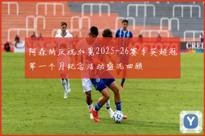 阿森纳庆祝加冕2025-26赛季英超冠军一个月纪念活动盛况回顾