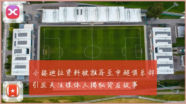 小赫迪拉资料被推荐至中超俱乐部引发关注媒体人揭秘背后故事