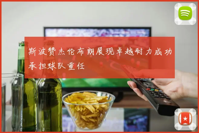斯波赞杰伦布朗展现卓越耐力成功承担球队重任