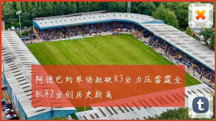 阿德巴约单场狂砍83分力压雷霆全队82分创历史新高