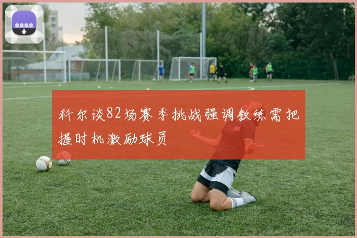 科尔谈82场赛季挑战强调教练需把握时机激励球员