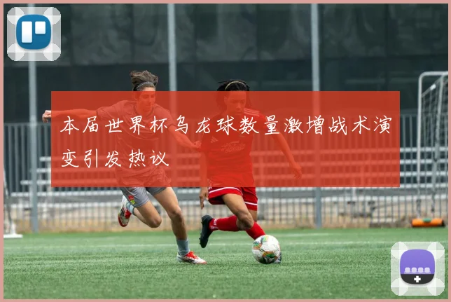 本届世界杯乌龙球数量激增战术演变引发热议