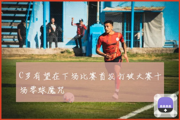 C罗有望在下场比赛首发打破大赛十场零球魔咒