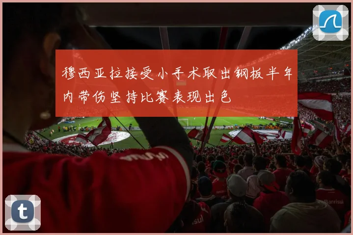 穆西亚拉接受小手术取出钢板半年内带伤坚持比赛表现出色