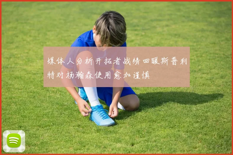 媒体人分析开拓者战绩回暖斯普利特对杨瀚森使用愈加谨慎