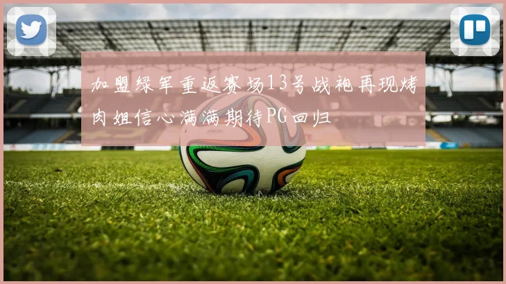 加盟绿军重返赛场13号战袍再现烤肉姐信心满满期待PG回归