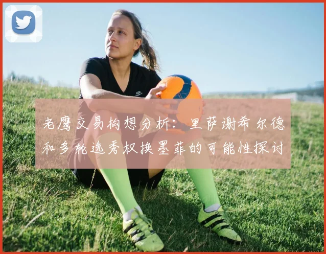 老鹰交易构想分析：里萨谢希尔德和多轮选秀权换墨菲的可能性探讨