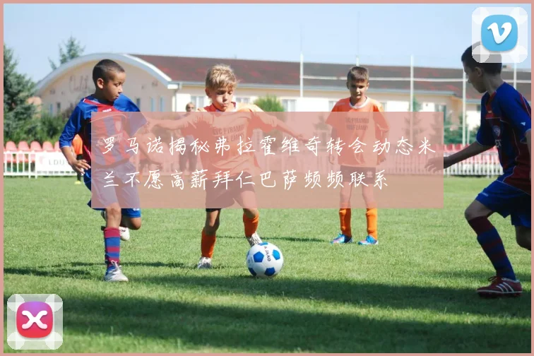 罗马诺揭秘弗拉霍维奇转会动态米兰不愿高薪拜仁巴萨频频联系