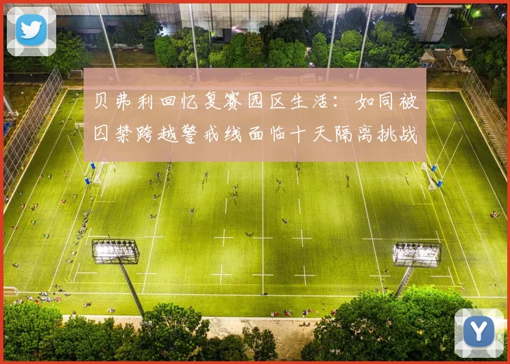 贝弗利回忆复赛园区生活：如同被囚禁跨越警戒线面临十天隔离挑战