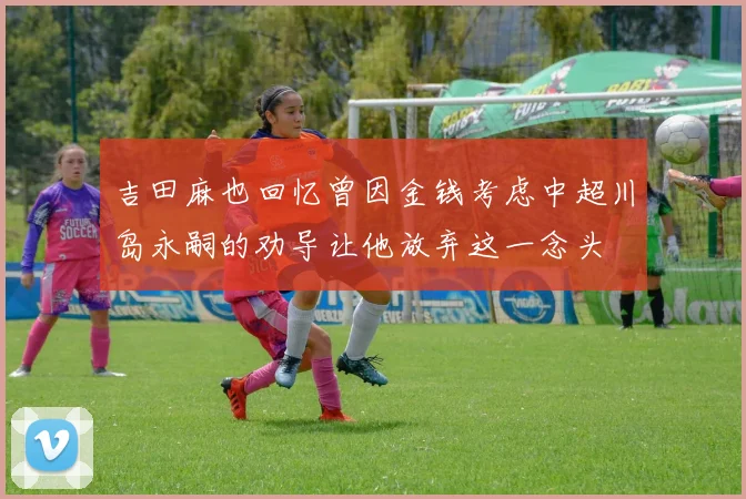 吉田麻也回忆曾因金钱考虑中超川岛永嗣的劝导让他放弃这一念头