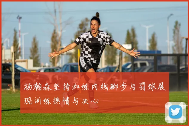 杨瀚森坚持加练内线脚步与罚球展现训练热情与决心