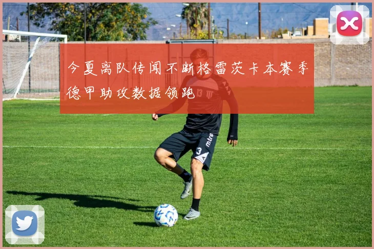 今夏离队传闻不断格雷茨卡本赛季德甲助攻数据领跑