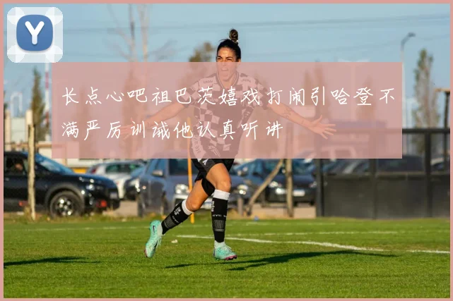 长点心吧祖巴茨嬉戏打闹引哈登不满严厉训诫他认真听讲