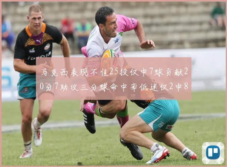 马克西表现不佳25投仅中7球贡献20分7助攻三分球命中率低迷仅2中8