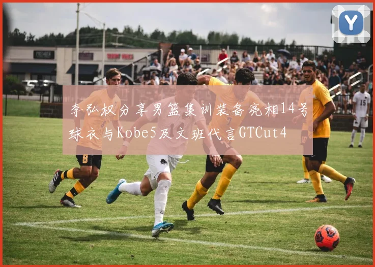 李弘权分享男篮集训装备亮相14号球衣与Kobe5及文班代言GTCut4