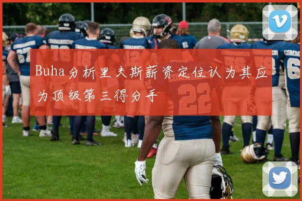 Buha分析里夫斯薪资定位认为其应为顶级第三得分手