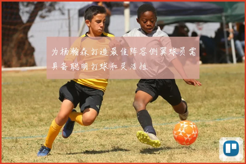 为杨瀚森打造最佳阵容侧翼球员需具备聪明打球和灵活性