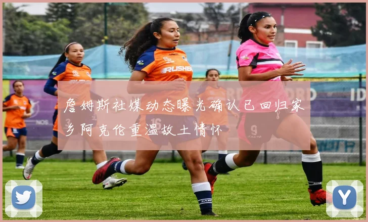 詹姆斯社媒动态曝光确认已回归家乡阿克伦重温故土情怀