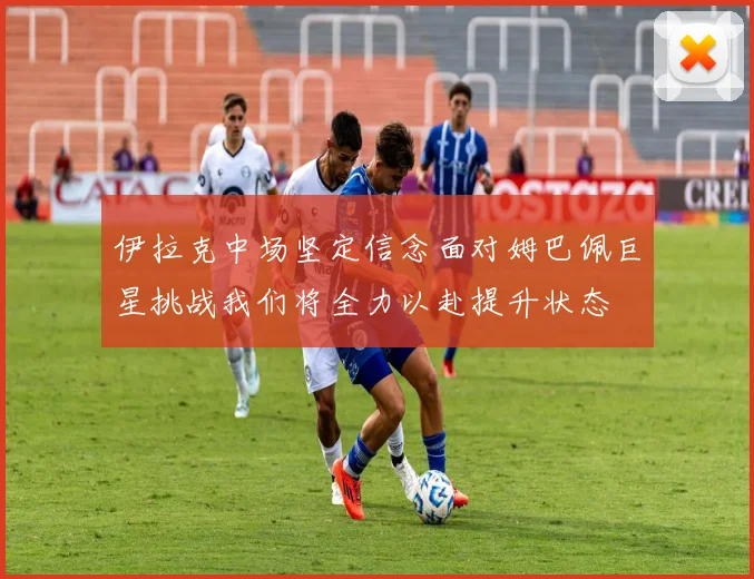 伊拉克中场坚定信念面对姆巴佩巨星挑战我们将全力以赴提升状态