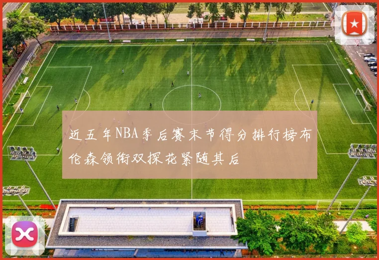 近五年NBA季后赛末节得分排行榜布伦森领衔双探花紧随其后
