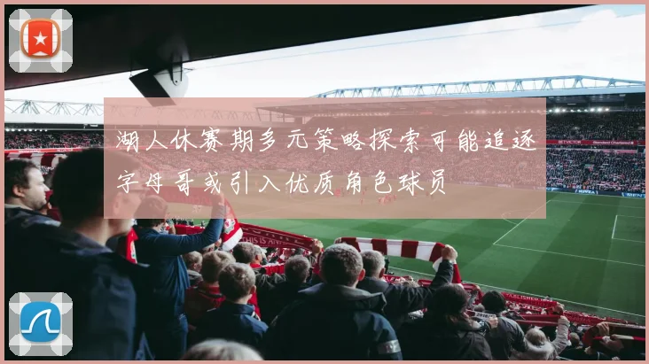 湖人休赛期多元策略探索可能追逐字母哥或引入优质角色球员