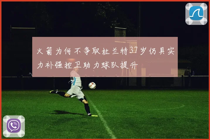 火箭为何不争取杜兰特37岁仍具实力补强控卫助力球队提升