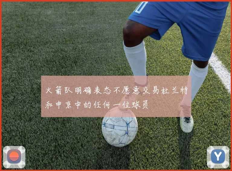 火箭队明确表态不愿意交易杜兰特和申京中的任何一位球员