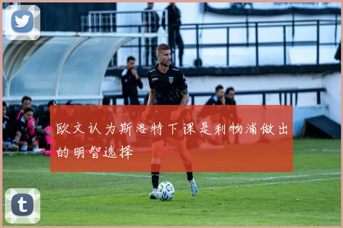 欧文认为斯洛特下课是利物浦做出的明智选择