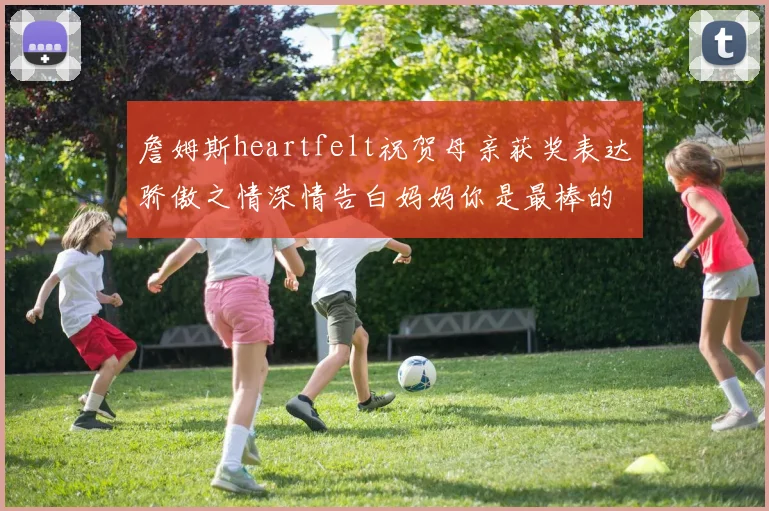 詹姆斯heartfelt祝贺母亲获奖表达骄傲之情深情告白妈妈你是最棒的我爱你