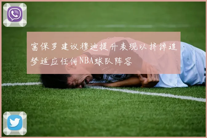 富保罗建议穆迪提升表现以挤掉追梦适应任何NBA球队阵容