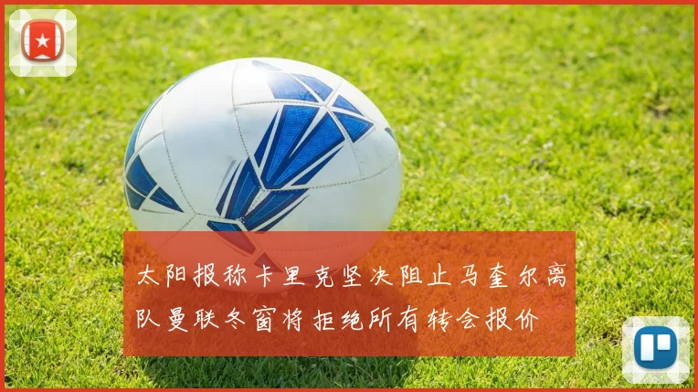 太阳报称卡里克坚决阻止马奎尔离队曼联冬窗将拒绝所有转会报价
