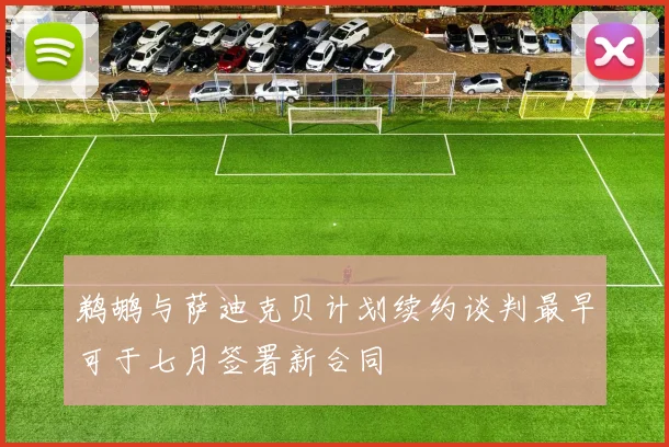鹈鹕与萨迪克贝计划续约谈判最早可于七月签署新合同