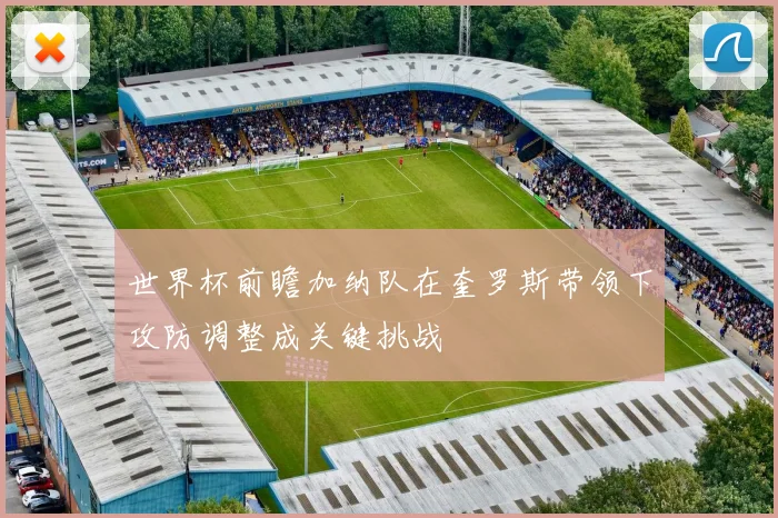 世界杯前瞻加纳队在奎罗斯带领下攻防调整成关键挑战
